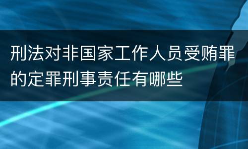 刑法对非国家工作人员受贿罪的定罪刑事责任有哪些