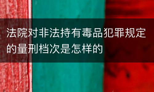 法院对非法持有毒品犯罪规定的量刑档次是怎样的