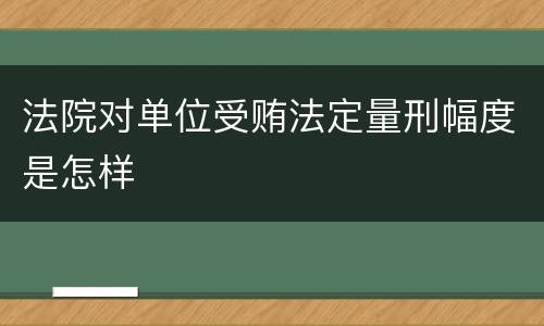 法院对单位受贿法定量刑幅度是怎样
