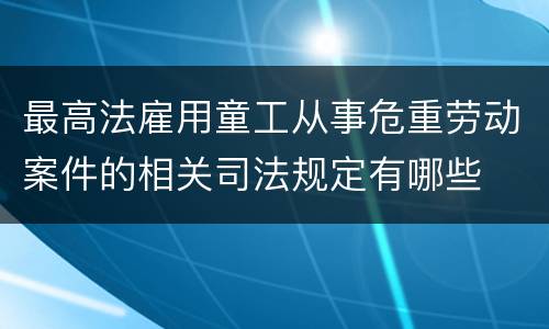 最高法雇用童工从事危重劳动案件的相关司法规定有哪些