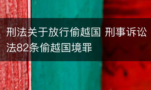 刑法关于放行偷越国 刑事诉讼法82条偷越国境罪
