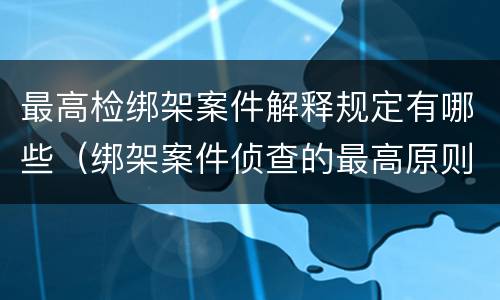 最高检绑架案件解释规定有哪些（绑架案件侦查的最高原则）
