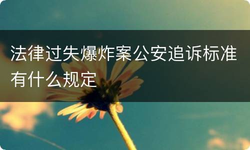 法律过失爆炸案公安追诉标准有什么规定