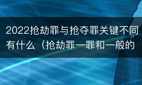2022抢劫罪与抢夺罪关键不同有什么（抢劫罪一罪和一般的抢劫罪）