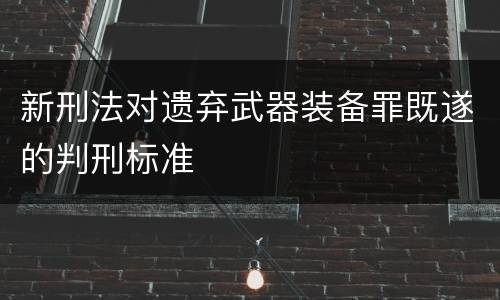 新刑法对遗弃武器装备罪既遂的判刑标准