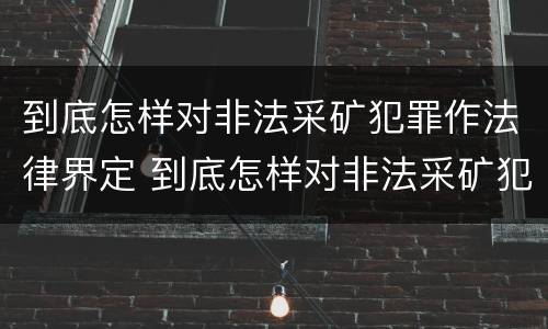 到底怎样对非法采矿犯罪作法律界定 到底怎样对非法采矿犯罪作法律界定呢