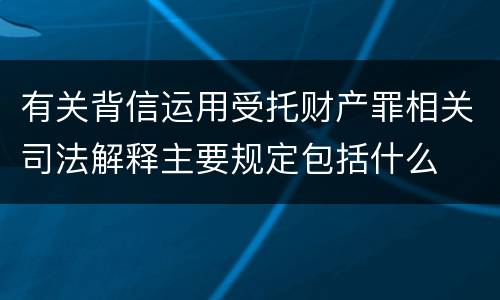 有关背信运用受托财产罪相关司法解释主要规定包括什么
