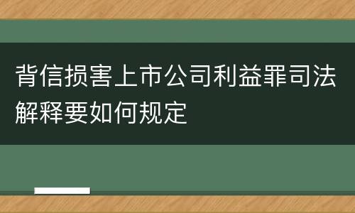 背信损害上市公司利益罪司法解释要如何规定