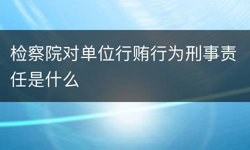 检察院对单位行贿行为刑事责任是什么
