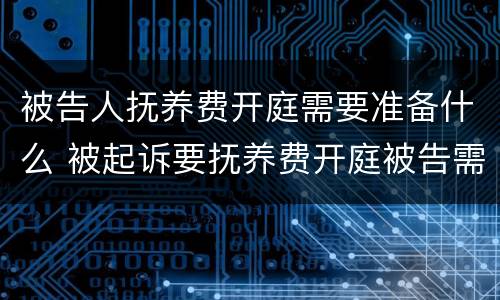 被告人抚养费开庭需要准备什么 被起诉要抚养费开庭被告需要准备什么?