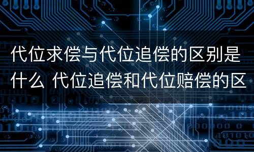 代位求偿与代位追偿的区别是什么 代位追偿和代位赔偿的区别