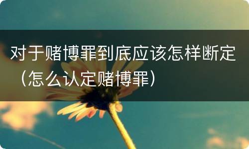 对于赌博罪到底应该怎样断定（怎么认定赌博罪）