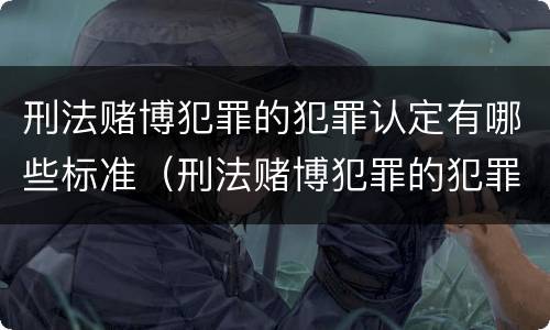 刑法赌博犯罪的犯罪认定有哪些标准（刑法赌博犯罪的犯罪认定有哪些标准规定）