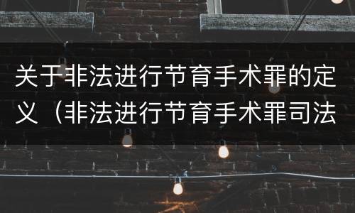 关于非法进行节育手术罪的定义（非法进行节育手术罪司法解释）