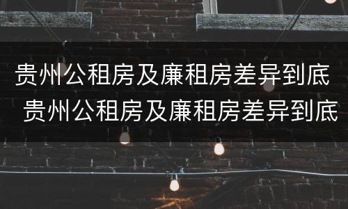 贵州公租房及廉租房差异到底 贵州公租房及廉租房差异到底有多大