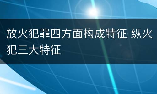 放火犯罪四方面构成特征 纵火犯三大特征