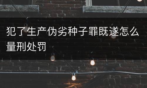 犯了生产伪劣种子罪既遂怎么量刑处罚