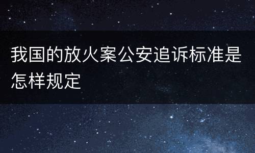我国的放火案公安追诉标准是怎样规定