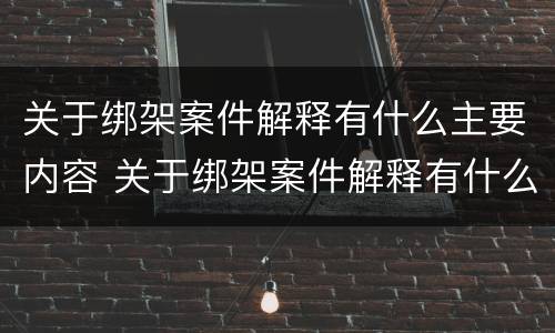 关于绑架案件解释有什么主要内容 关于绑架案件解释有什么主要内容吗