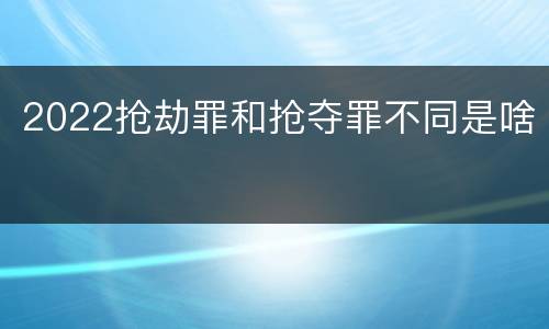 2022抢劫罪和抢夺罪不同是啥