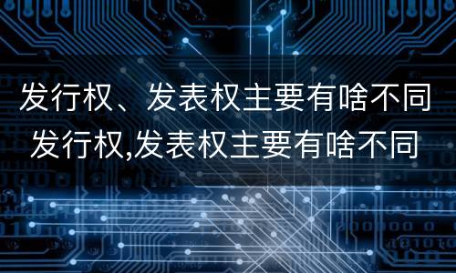 发行权、发表权主要有啥不同 发行权,发表权主要有啥不同