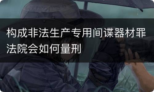构成非法生产专用间谍器材罪法院会如何量刑