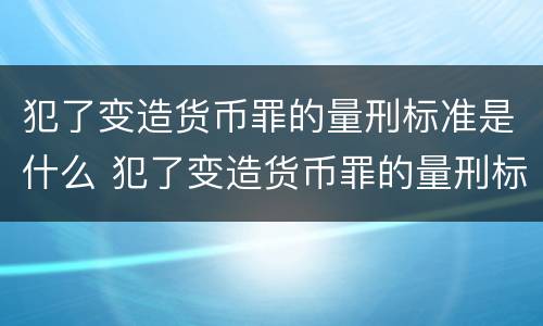 犯了变造货币罪的量刑标准是什么 犯了变造货币罪的量刑标准是什么呢
