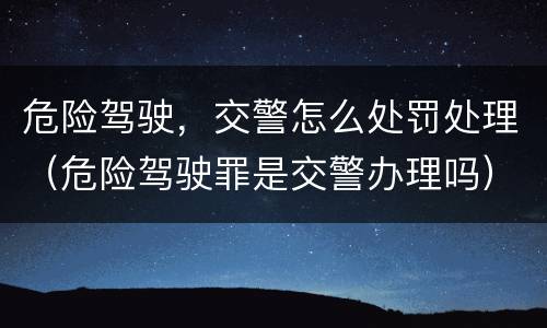 危险驾驶，交警怎么处罚处理（危险驾驶罪是交警办理吗）