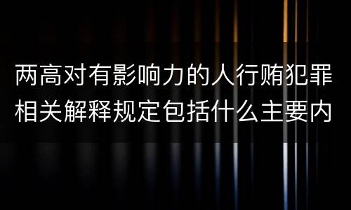 两高对有影响力的人行贿犯罪相关解释规定包括什么主要内容