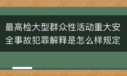 最高检大型群众性活动重大安全事故犯罪解释是怎么样规定的