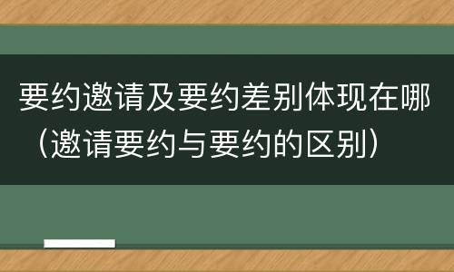要约邀请及要约差别体现在哪（邀请要约与要约的区别）