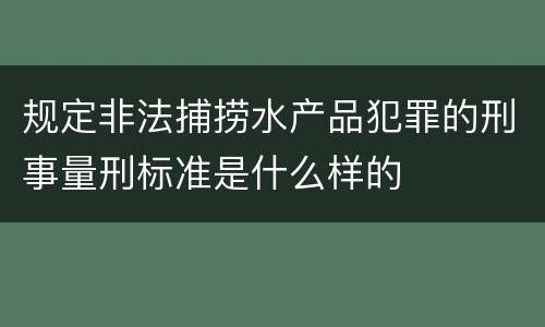 规定非法捕捞水产品犯罪的刑事量刑标准是什么样的