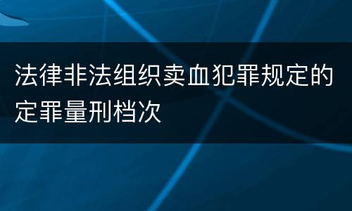 法律非法组织卖血犯罪规定的定罪量刑档次