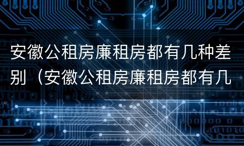 安徽公租房廉租房都有几种差别（安徽公租房廉租房都有几种差别吗）