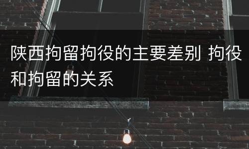 陕西拘留拘役的主要差别 拘役和拘留的关系