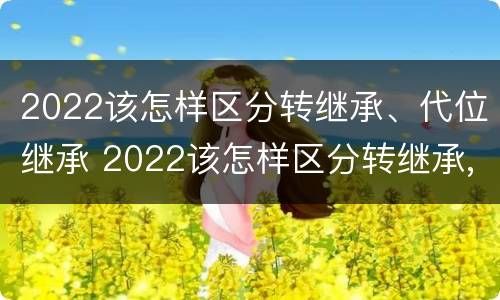 2022该怎样区分转继承、代位继承 2022该怎样区分转继承,代位继承和继承