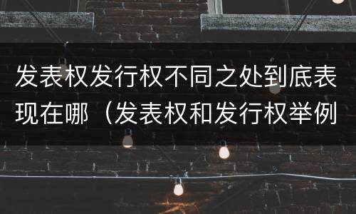 发表权发行权不同之处到底表现在哪（发表权和发行权举例）