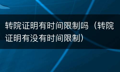 转院证明有时间限制吗（转院证明有没有时间限制）