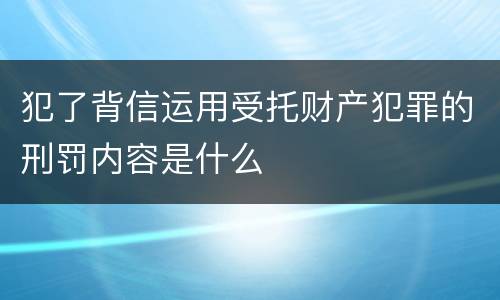 犯了背信运用受托财产犯罪的刑罚内容是什么