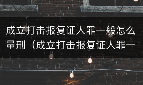 成立打击报复证人罪一般怎么量刑（成立打击报复证人罪一般怎么量刑的）