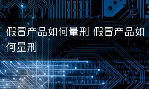 假冒产品如何量刑 假冒产品如何量刑