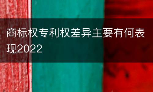商标权专利权差异主要有何表现2022