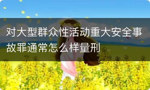 对大型群众性活动重大安全事故罪通常怎么样量刑