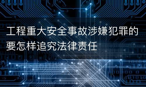 工程重大安全事故涉嫌犯罪的要怎样追究法律责任