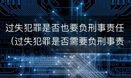 过失犯罪是否也要负刑事责任（过失犯罪是否需要负刑事责任）