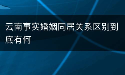 云南事实婚姻同居关系区别到底有何