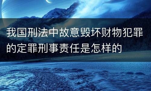 我国刑法中故意毁坏财物犯罪的定罪刑事责任是怎样的