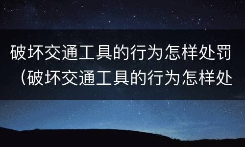 破坏交通工具的行为怎样处罚（破坏交通工具的行为怎样处罚呢）