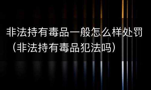 非法持有毒品一般怎么样处罚（非法持有毒品犯法吗）