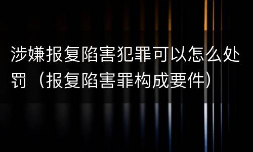 涉嫌报复陷害犯罪可以怎么处罚（报复陷害罪构成要件）